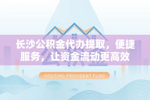 祁阳长沙公积金代办提取，便捷服务，让资金流动更高效