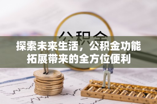 祁阳探索未来生活，公积金功能拓展带来的全方位便利