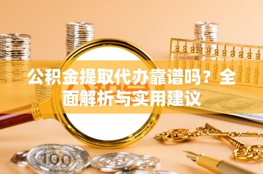 祁阳公积金提取代办靠谱吗？全面解析与实用建议