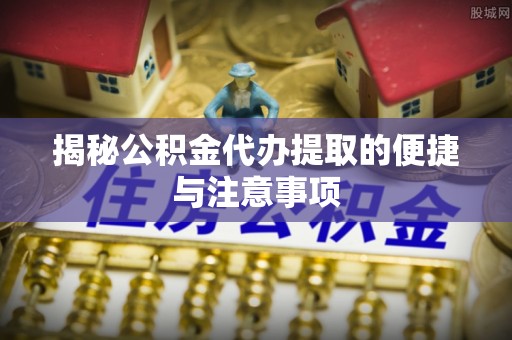 祁阳揭秘公积金代办提取的便捷与注意事项