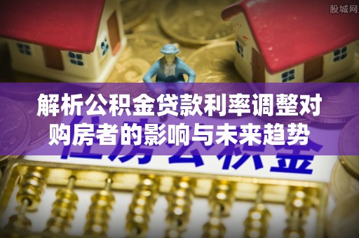 祁阳解析公积金贷款利率调整对购房者的影响与未来趋势