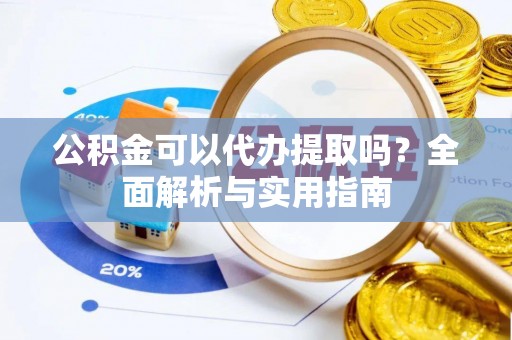祁阳公积金可以代办提取吗？全面解析与实用指南