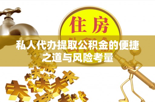 祁阳私人代办提取公积金的便捷之道与风险考量