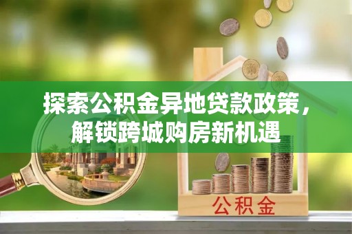 祁阳探索公积金异地贷款政策，解锁跨城购房新机遇