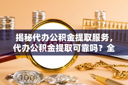 祁阳揭秘代办公积金提取服务，代办公积金提取可靠吗？全面分析与选择指南