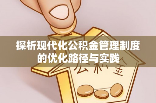祁阳探析现代化公积金管理制度的优化路径与实践