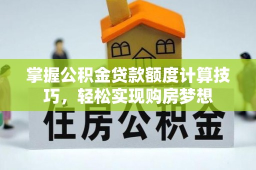 祁阳掌握公积金贷款额度计算技巧，轻松实现购房梦想