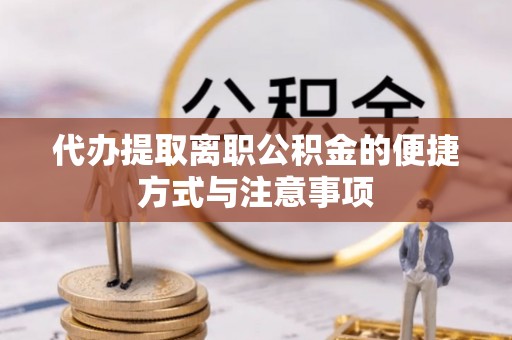 祁阳代办提取离职公积金的便捷方式与注意事项