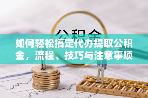 祁阳如何轻松搞定代办提取公积金，流程、技巧与注意事项全解析