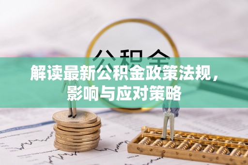祁阳解读最新公积金政策法规，影响与应对策略
