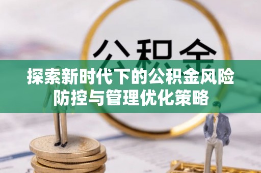 祁阳探索新时代下的公积金风险防控与管理优化策略