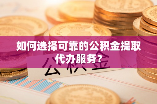 祁阳如何选择可靠的公积金提取代办服务？