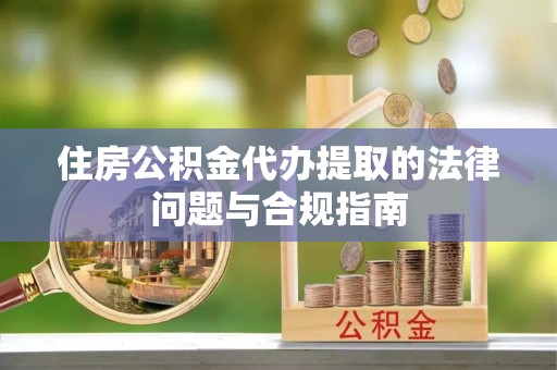 祁阳住房公积金代办提取的法律问题与合规指南