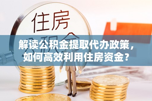 祁阳解读公积金提取代办政策，如何高效利用住房资金？