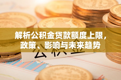 祁阳解析公积金贷款额度上限，政策、影响与未来趋势