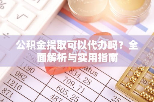 祁阳公积金提取可以代办吗？全面解析与实用指南