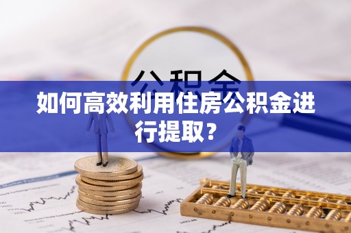 祁阳如何高效利用住房公积金进行提取？
