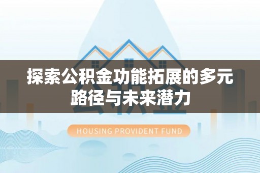 祁阳探索公积金功能拓展的多元路径与未来潜力