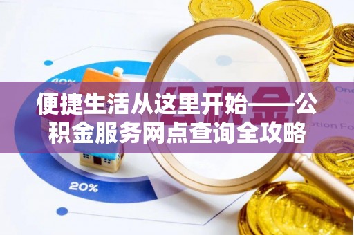 祁阳便捷生活从这里开始——公积金服务网点查询全攻略