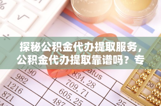 祁阳探秘公积金代办提取服务，公积金代办提取靠谱吗？专业解读与实用指南
