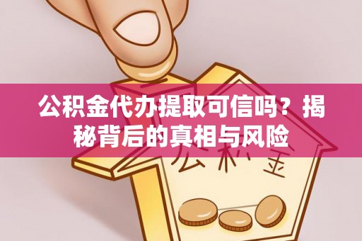 祁阳公积金代办提取可信吗？揭秘背后的真相与风险