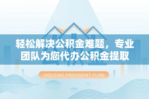 祁阳轻松解决公积金难题，专业团队为您代办公积金提取