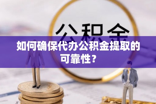 祁阳如何确保代办公积金提取的可靠性？