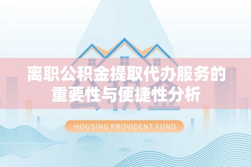 祁阳离职公积金提取代办服务的重要性与便捷性分析