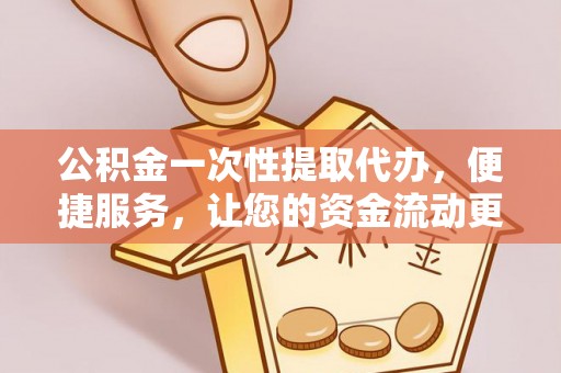 祁阳公积金一次性提取代办，便捷服务，让您的资金流动更高效