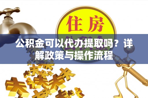 祁阳公积金可以代办提取吗？详解政策与操作流程