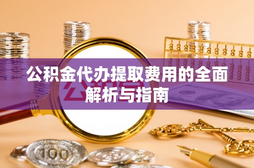 祁阳公积金代办提取费用的全面解析与指南