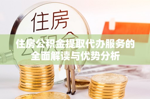 祁阳住房公积金提取代办服务的全面解读与优势分析