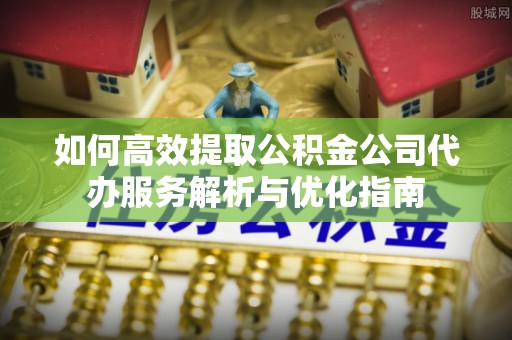 祁阳如何高效提取公积金公司代办服务解析与优化指南