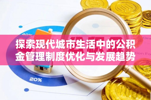 祁阳探索现代城市生活中的公积金管理制度优化与发展趋势