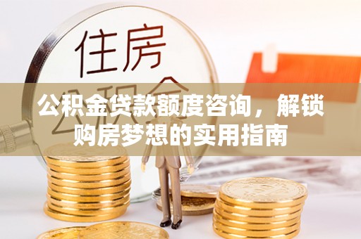 祁阳公积金贷款额度咨询，解锁购房梦想的实用指南