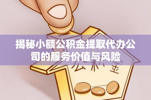祁阳揭秘小额公积金提取代办公司的服务价值与风险