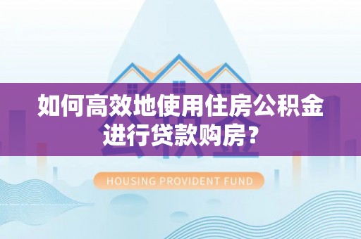祁阳如何高效地使用住房公积金进行贷款购房？