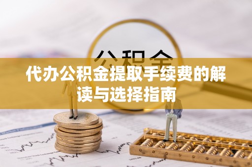 祁阳代办公积金提取手续费的解读与选择指南