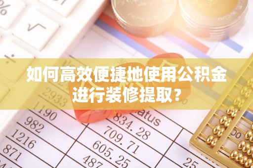 祁阳如何高效便捷地使用公积金进行装修提取？