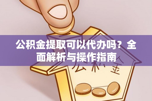 祁阳公积金提取可以代办吗？全面解析与操作指南