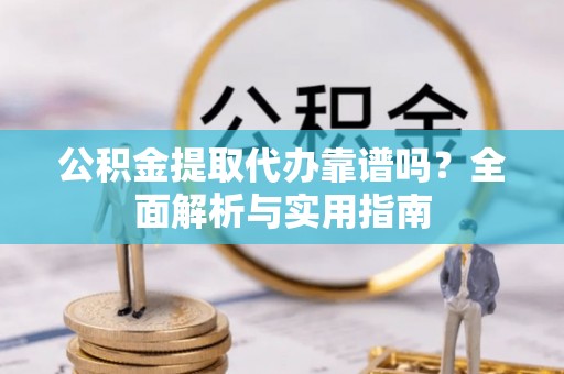 祁阳公积金提取代办靠谱吗？全面解析与实用指南