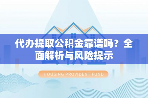 祁阳代办提取公积金靠谱吗？全面解析与风险提示