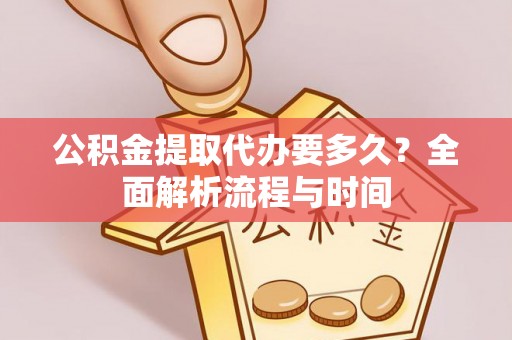 祁阳公积金提取代办要多久？全面解析流程与时间