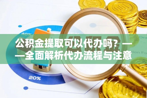 祁阳公积金提取可以代办吗？——全面解析代办流程与注意事项