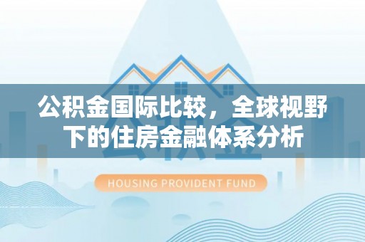 祁阳公积金国际比较，全球视野下的住房金融体系分析