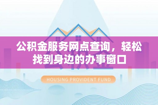 祁阳公积金服务网点查询，轻松找到身边的办事窗口